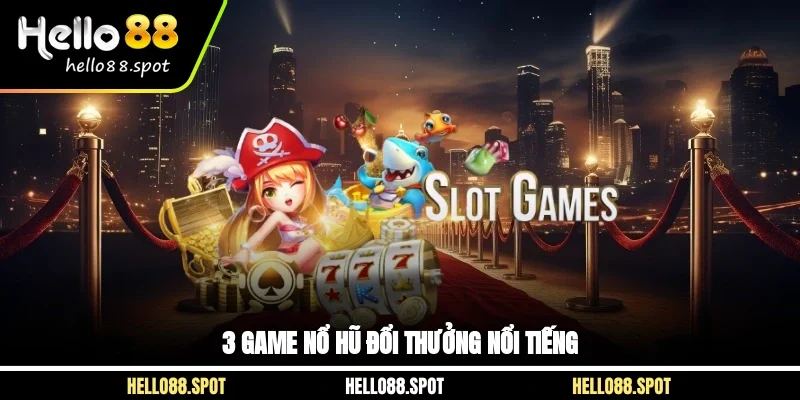 3 game nổ hũ đổi thưởng nổi tiếng