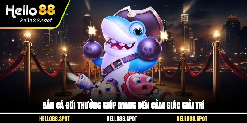 Bắn cá đổi thưởng giúp mang đến cảm giác giải trí